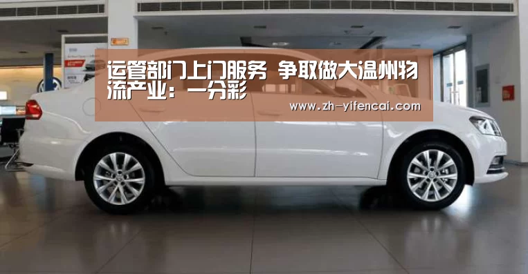 运管部门上门服务 争取做大温州物流产业:一分彩(图4) 一分彩